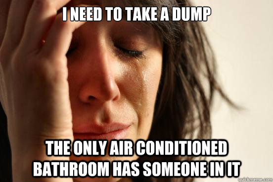 I need to take a dump The only air conditioned bathroom has someone in it  First World Problems