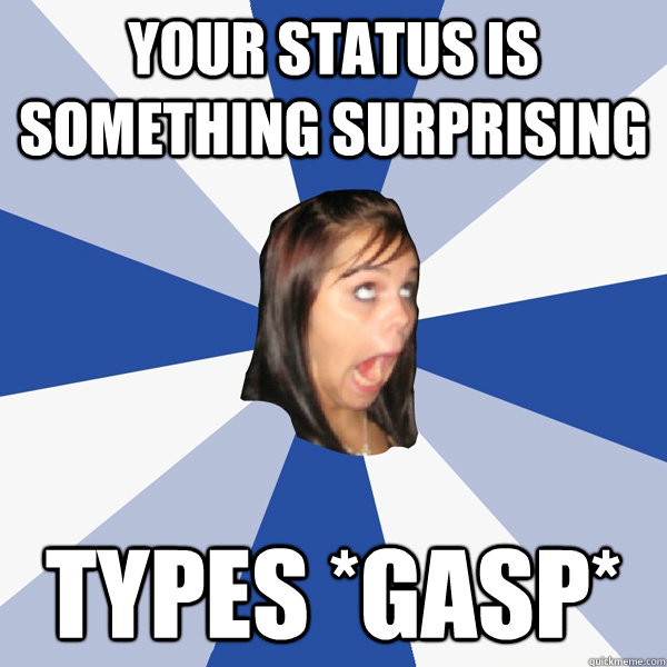 your status is something surprising types *gasp*  Annoying Facebook Girl