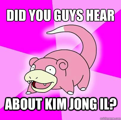 did you guys hear  about kim jong il?  Slowpoke