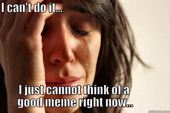 I CAN'T DO IT...                                                                                                    I JUST CANNOT THINK OF A                   GOOD MEME RIGHT NOW...                 First World Problems