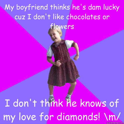 My boyfriend thinks he's dam lucky cuz I don't like chocolates or flowers I don't think he knows of my love for diamonds! \m/  