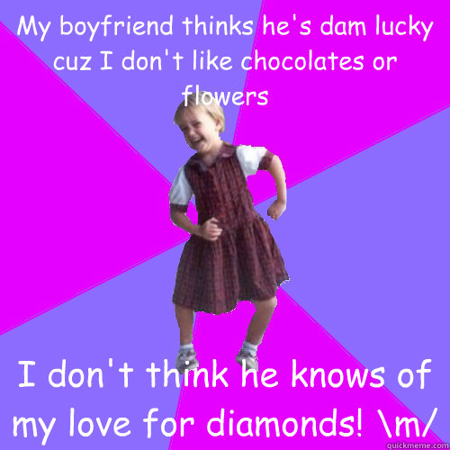 My boyfriend thinks he's dam lucky cuz I don't like chocolates or flowers I don't think he knows of my love for diamonds! \m/ - My boyfriend thinks he's dam lucky cuz I don't like chocolates or flowers I don't think he knows of my love for diamonds! \m/  Happiest girl