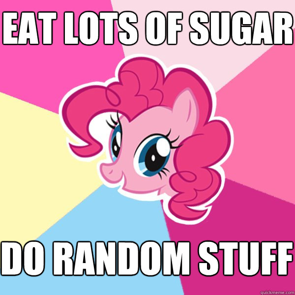 EAT LOTS OF SUGAR DO RANDOM STUFF  Pinkie Pie