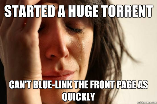 started a huge torrent can't blue-link the front page as quickly   First World Problems