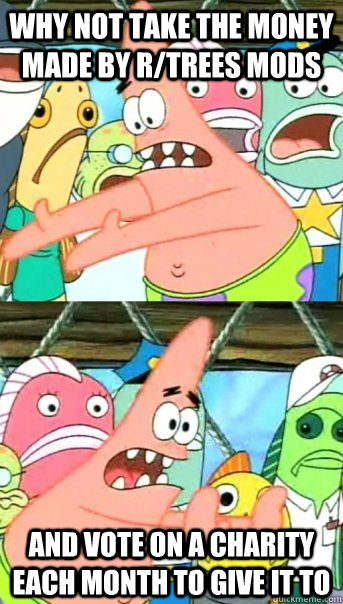 Why not take the money made by r/trees mods and vote on a charity each month to give it to  Push it somewhere else Patrick