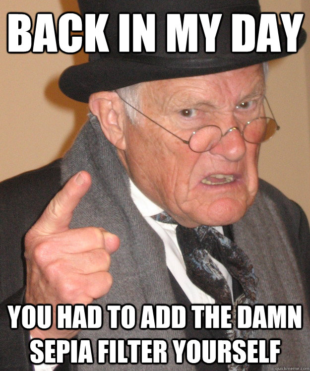 back in my day you had to add the damn sepia filter yourself  back in my day