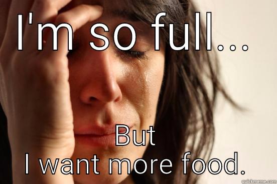 I'M SO FULL... BUT I WANT MORE FOOD. First World Problems