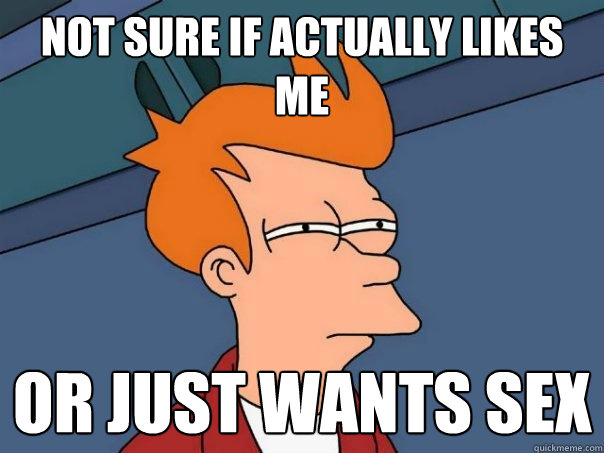 Not sure if actually likes me or just wants sex  Futurama Fry