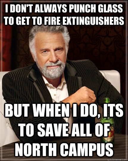I don't always punch glass to get to fire extinguishers  but when I do, its to save all of North Campus  The Most Interesting Man In The World