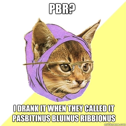 PBR? I drank it when they called it Pasbitinus Bluinus Ribbionus  Hipster Kitty