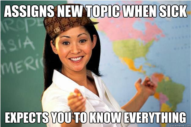 assigns new topic when sick expects you to know everything  Scumbag Teacher