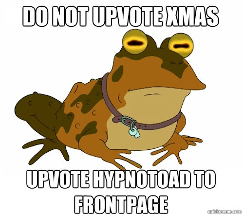 DO not UPVOTE xmas UPVOTE HYPNOTOAD TO FRONTPAGE - DO not UPVOTE xmas UPVOTE HYPNOTOAD TO FRONTPAGE  Hypnotoad