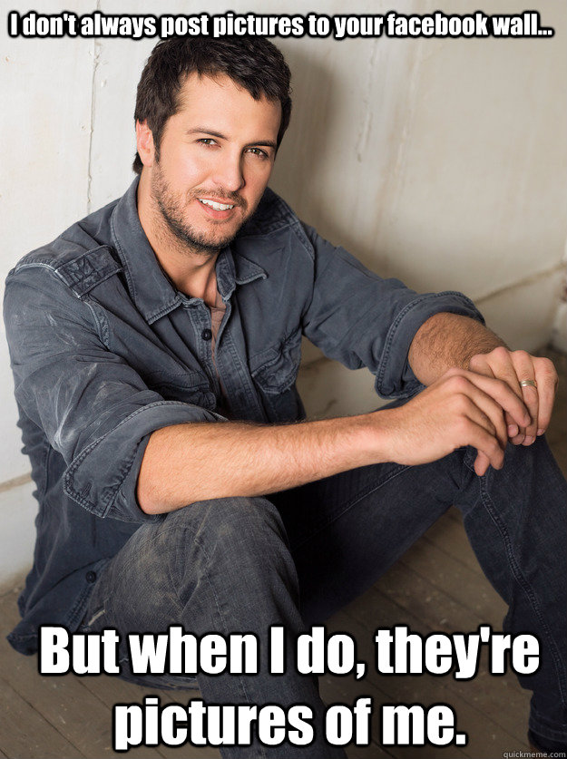 I don't always post pictures to your facebook wall... But when I do, they're pictures of me.   Luke Bryan Hey Girl