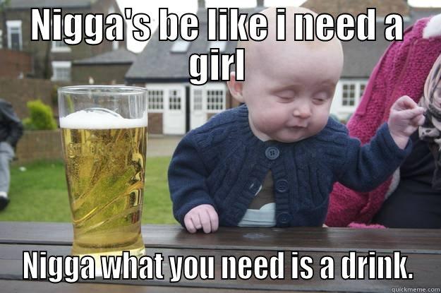 NIGGA'S BE LIKE I NEED A GIRL NIGGA WHAT YOU NEED IS A DRINK. drunk baby