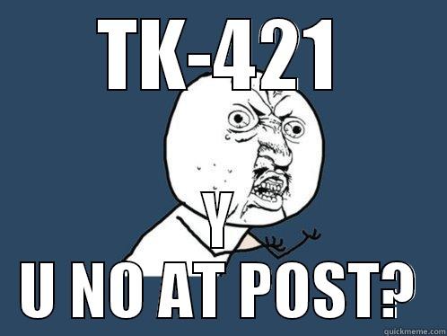 TK-421 Y U NO AT POST? Y U No