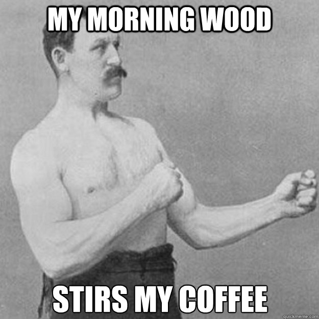 my morning wood stirs my coffee  overly manly man
