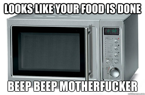 Looks like your food is done beep beep motherfucker - Looks like your food is done beep beep motherfucker  Scumbag Microwave