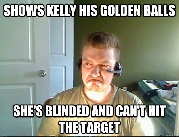Shows Kelly His golden balls she's blinded and can't hit the target - Shows Kelly His golden balls she's blinded and can't hit the target  AngryTestie