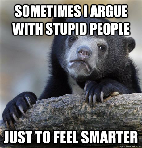 Sometimes I argue with stupid people Just to feel smarter  Confession Bear