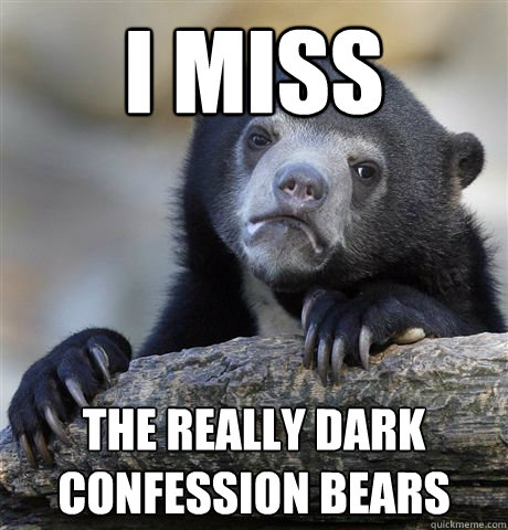 I miss the really dark confession bears  Confession Bear