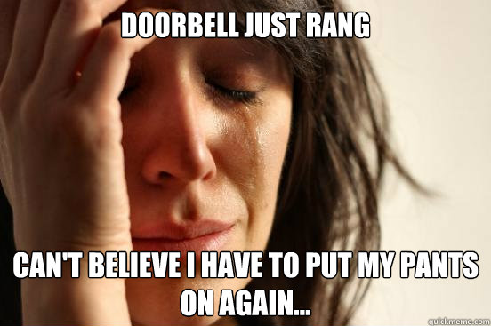 Doorbell just rang Can't believe i have to put my pants on again...  First World Problems