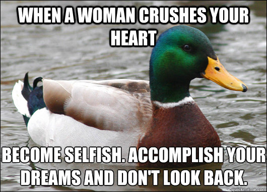When a woman crushes your heart Become selfish. Accomplish your dreams and don't look back. 
  Actual Advice Mallard