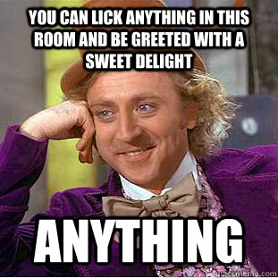 You can lick anything in this room and be greeted with a sweet delight anything - You can lick anything in this room and be greeted with a sweet delight anything  Creepy Wonka