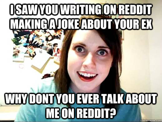 I saw you writing on reddit making a joke about your ex Why dont you ever talk about me on reddit?  