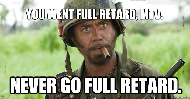 You went full retard, MTV. Never go full retard. - You went full retard, MTV. Never go full retard.  Nigga, you just went full retard