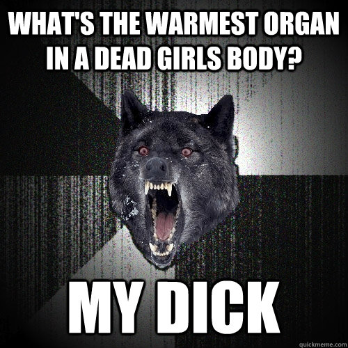 what's the warmest organ in a dead girls body? my dick - what's the warmest organ in a dead girls body? my dick  Insanity Wolf