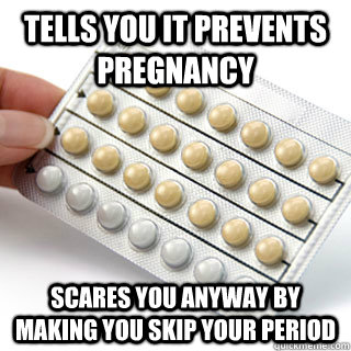 tells you it prevents pregnancy scares you anyway by making you skip your period - tells you it prevents pregnancy scares you anyway by making you skip your period  Scumbag Birth Control