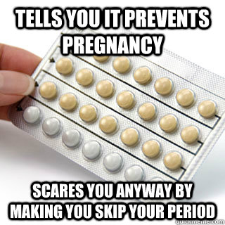 tells you it prevents pregnancy scares you anyway by making you skip your period  Scumbag Birth Control