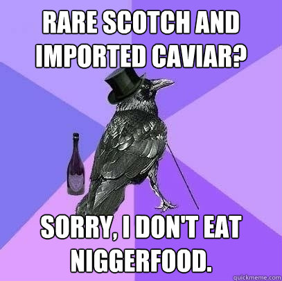 Rare scotch and imported caviar? Sorry, I don't eat niggerfood.  Rich Raven