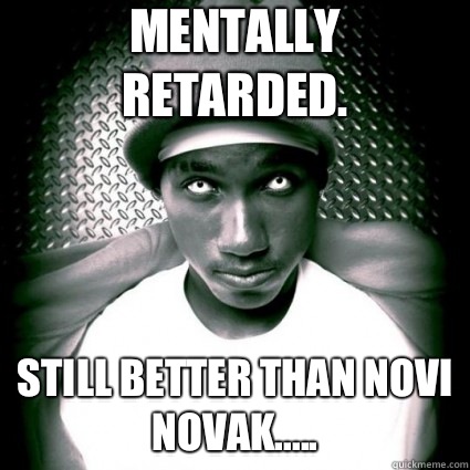 Mentally retarded. Still better than novi novak.....  Hopsin sucks dick