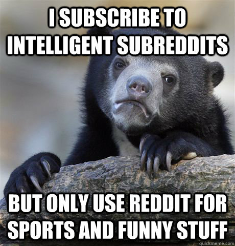 i subscribe to intelligent subreddits but only use reddit for sports and funny stuff  Confession Bear