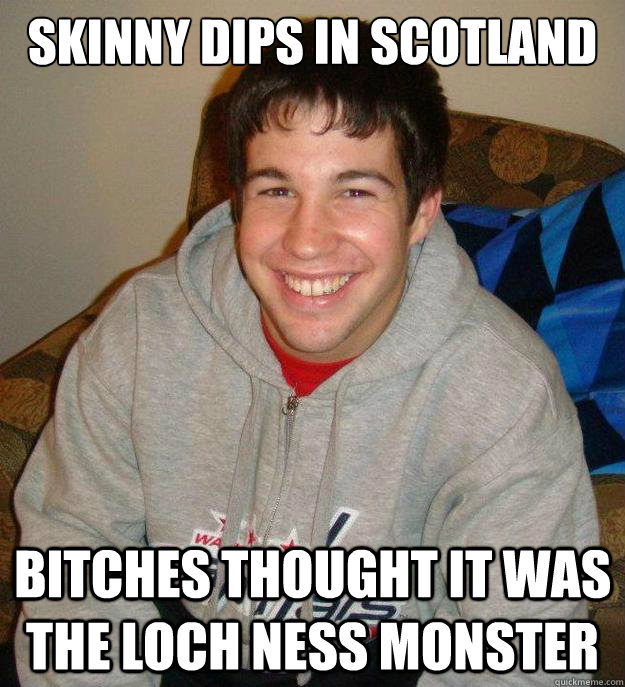 Skinny Dips in Scotland Bitches thought it was the Loch Ness Monster  