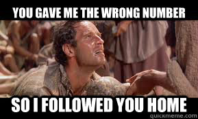 You gave me the wrong number so I followed you home  