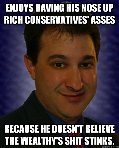 Enjoys having his nose up rich conservatives' asses because he doesn't believe the wealthy's shit stinks.  