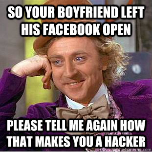 so your boyfriend left his facebook open please tell me again how that makes you a hacker  Condescending Wonka