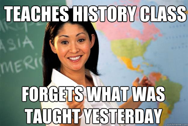 teaches history class forgets what was taught yesterday  Unhelpful High School Teacher