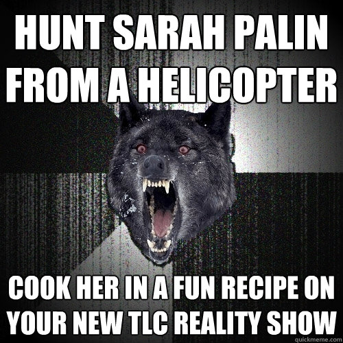 Hunt Sarah Palin from a helicopter Cook her in a fun recipe on your new TLC reality show  Insanity Wolf