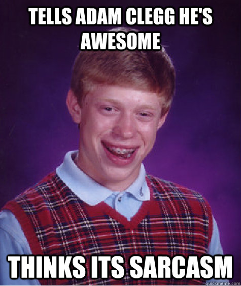 Tells ADAM Clegg he's awesome Thinks its sarcasm  Bad Luck Brian