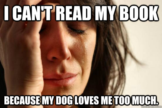 i can't read my book because my dog loves me too much.  First World Problems