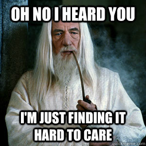 Oh no I heard you I'm just finding it hard to care  
