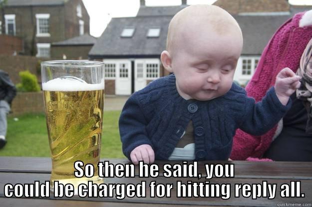  SO THEN HE SAID, YOU COULD BE CHARGED FOR HITTING REPLY ALL. drunk baby