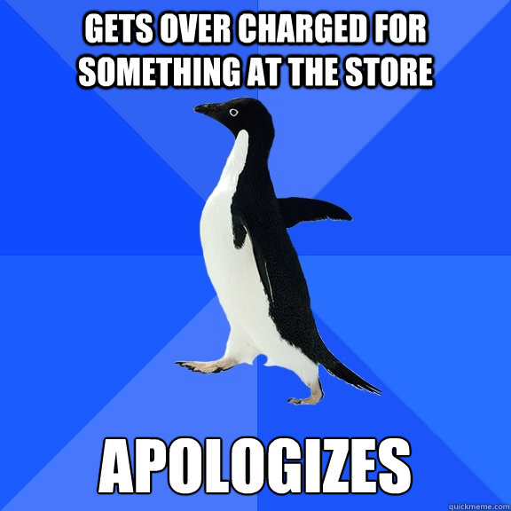 Gets over charged for something at the store apologizes  Socially Awkward Penguin