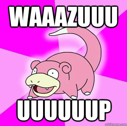 WAAAZUUU UUUUUUP  Slowpoke