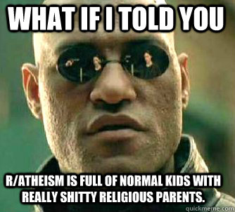 what if i told you r/atheism is full of normal kids with really shitty religious parents.   Matrix Morpheus