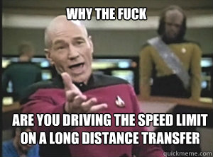 why the fuck ARE YOU DRIVING THE SPEED LIMIT 
ON A LONG DISTANCE transfer  Annoyed Picard