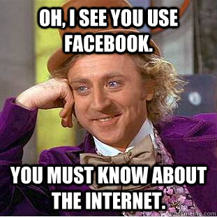 Oh, I see you use Facebook. You must know about the internet.  Creepy Wonka